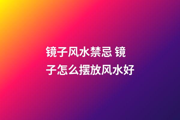镜子风水禁忌 镜子怎么摆放风水好